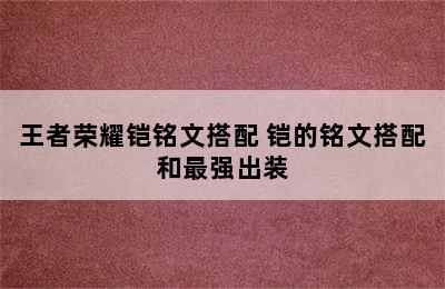 王者荣耀铠铭文搭配 铠的铭文搭配和最强出装